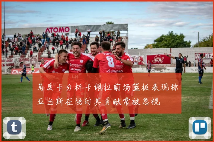 乌度卡分析卡佩拉前场篮板表现称亚当斯在场时其贡献常被忽视