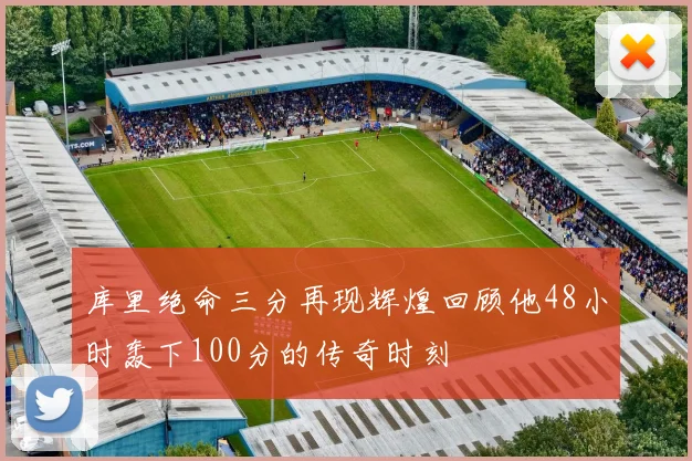 库里绝命三分再现辉煌回顾他48小时轰下100分的传奇时刻