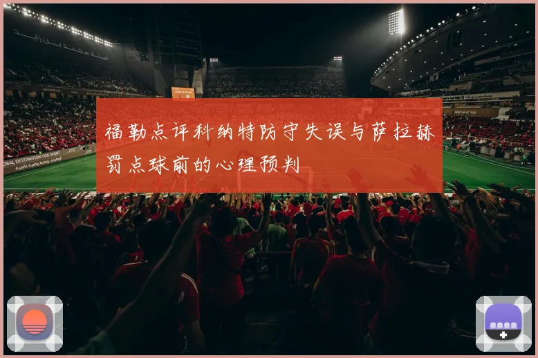 福勒点评科纳特防守失误与萨拉赫罚点球前的心理预判