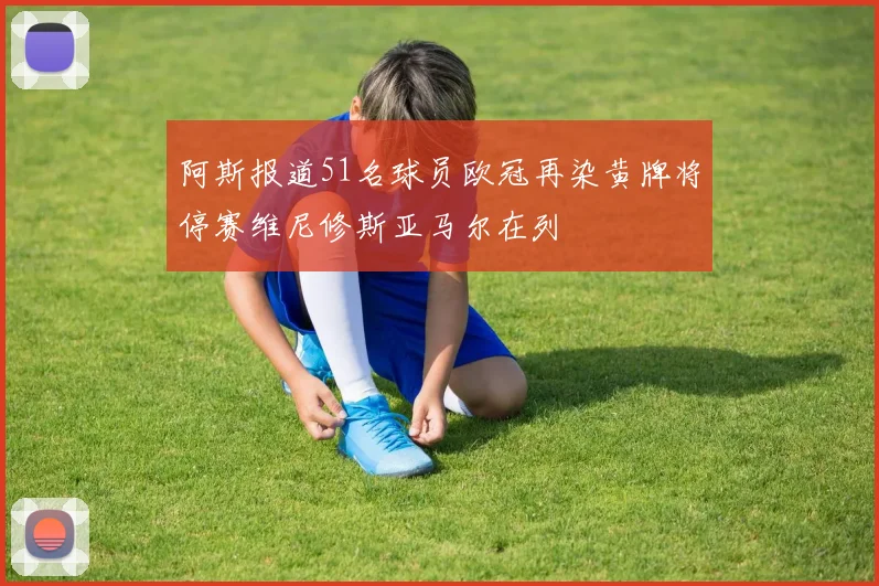 阿斯报道51名球员欧冠再染黄牌将停赛维尼修斯亚马尔在列