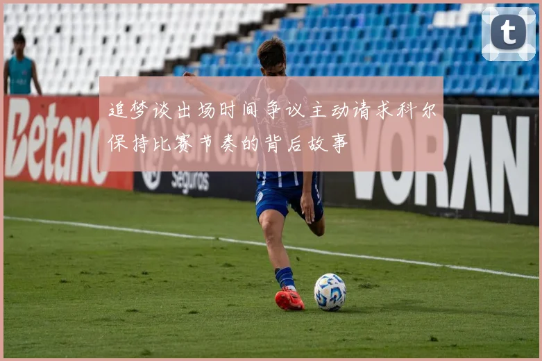 追梦谈出场时间争议主动请求科尔保持比赛节奏的背后故事