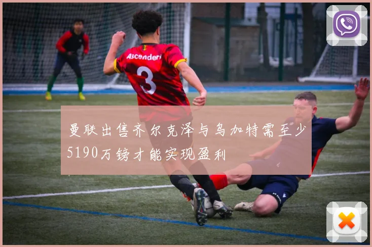 曼联出售齐尔克泽与乌加特需至少5190万镑才能实现盈利