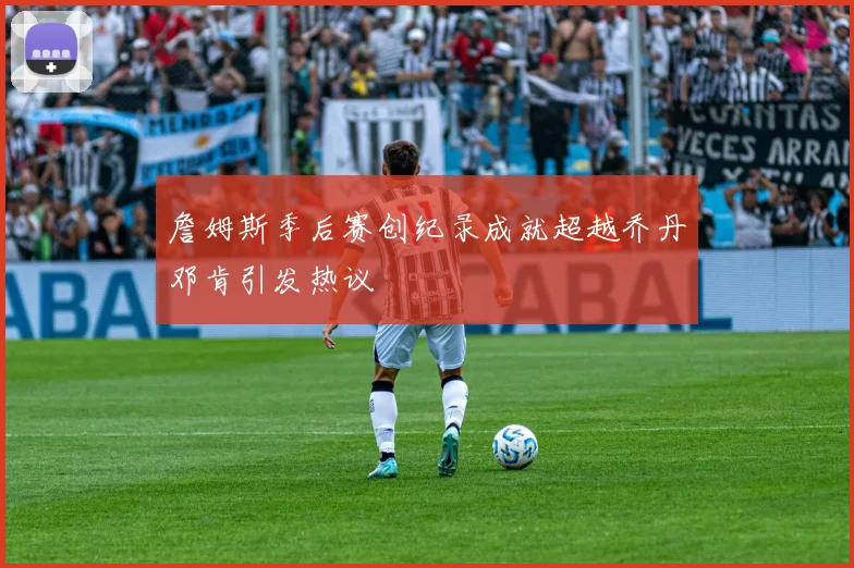 詹姆斯季后赛创纪录成就超越乔丹邓肯引发热议