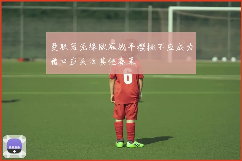 曼联若无缘欧冠战平樱桃不应成为借口应关注其他赛果
