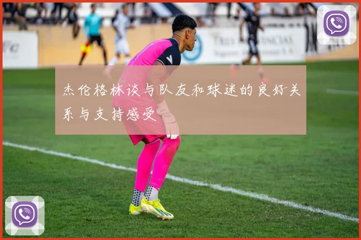 杰伦格林谈与队友和球迷的良好关系与支持感受