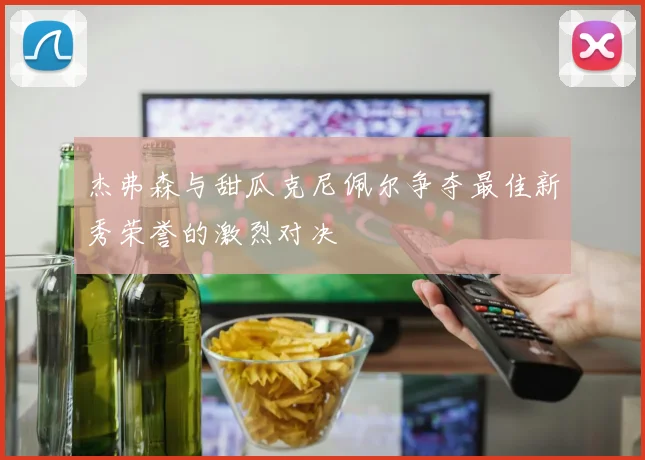 杰弗森与甜瓜克尼佩尔争夺最佳新秀荣誉的激烈对决