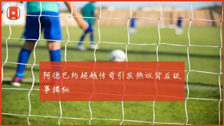 阿德巴约超越传奇引发热议背后故事揭秘