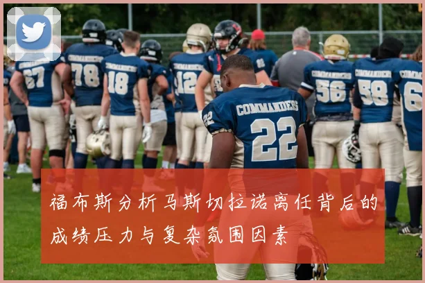 福布斯分析马斯切拉诺离任背后的成绩压力与复杂氛围因素
