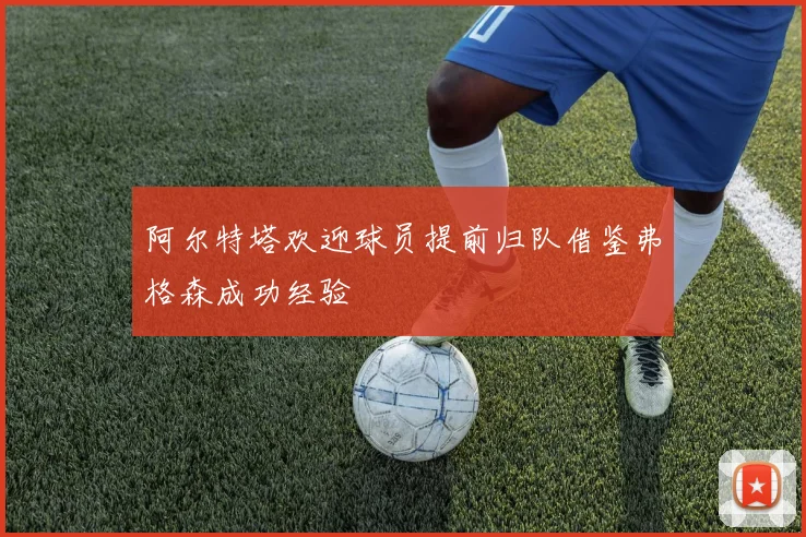 阿尔特塔欢迎球员提前归队借鉴弗格森成功经验