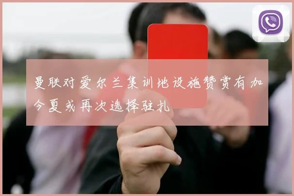 曼联对爱尔兰集训地设施赞赏有加今夏或再次选择驻扎