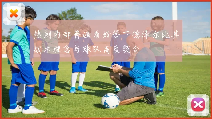 热刺内部普遍看好签下德泽尔比其战术理念与球队高度契合